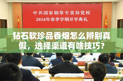 钻石软珍品香烟怎么辨别真假，选择渠道有啥技巧？