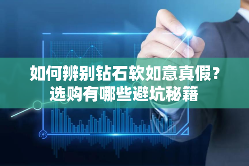 如何辨别钻石软如意真假？选购有哪些避坑秘籍